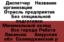 Диспетчер › Название организации ­ NEVA estate › Отрасль предприятия ­ Без специальной подготовки › Минимальный оклад ­ 8 000 - Все города Работа » Вакансии   . Амурская обл.,Селемджинский р-н